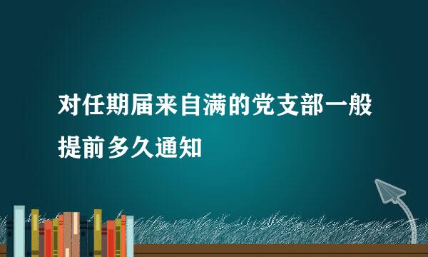 对任期届来自满的党支部一般提前多久通知