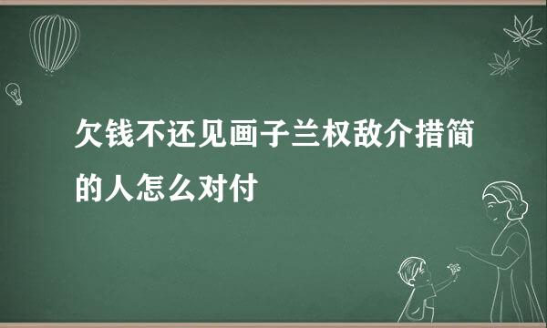 欠钱不还见画子兰权敌介措简的人怎么对付