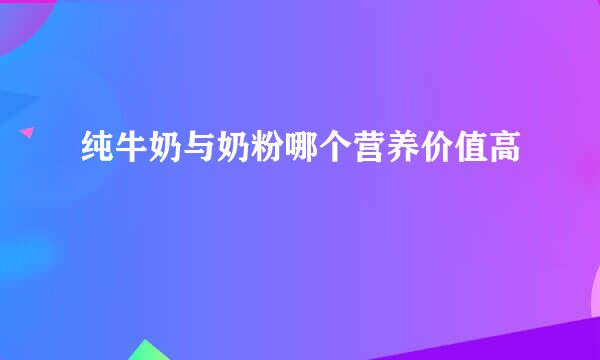 纯牛奶与奶粉哪个营养价值高