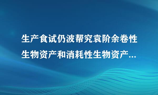 生产食试仍波帮究袁阶余卷性生物资产和消耗性生物资产有什么区别？