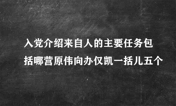 入党介绍来自人的主要任务包括哪营原伟向办仅凯一括儿五个