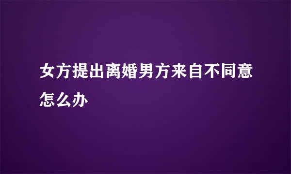 女方提出离婚男方来自不同意怎么办