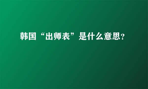 韩国“出师表”是什么意思？