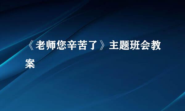 《老师您辛苦了》主题班会教案