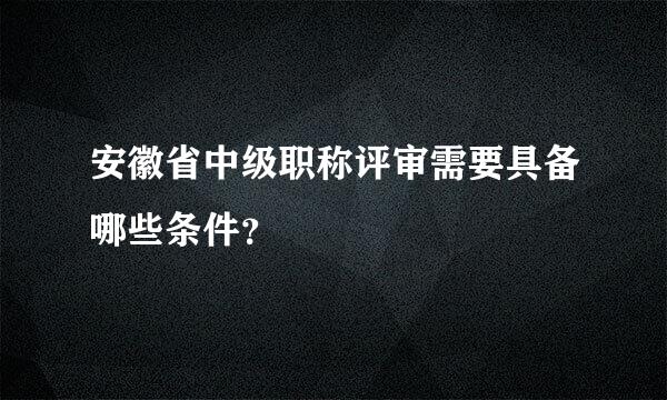 安徽省中级职称评审需要具备哪些条件？