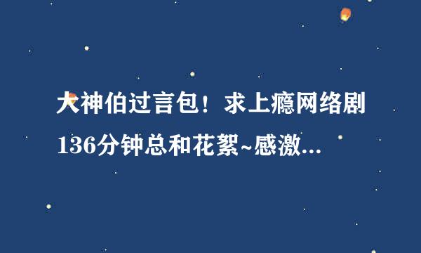 大神伯过言包！求上瘾网络剧136分钟总和花絮~感激不尽哈！