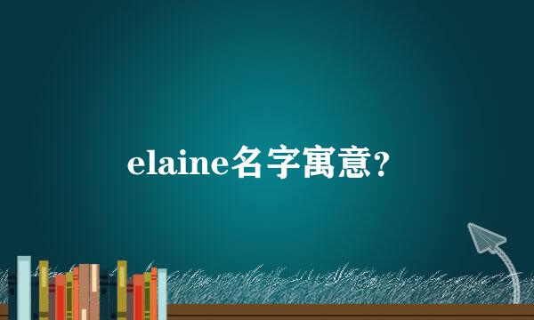 elaine名字寓意？