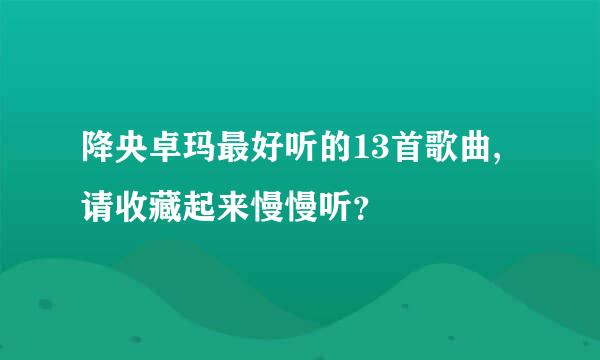 降央卓玛最好听的13首歌曲,请收藏起来慢慢听？