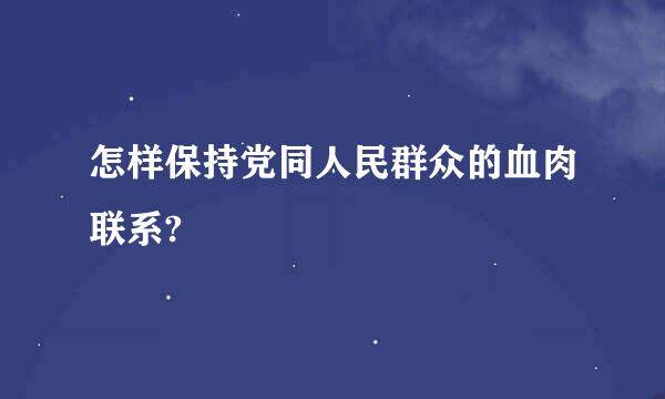 怎样保持党同人民群众的血肉联系?