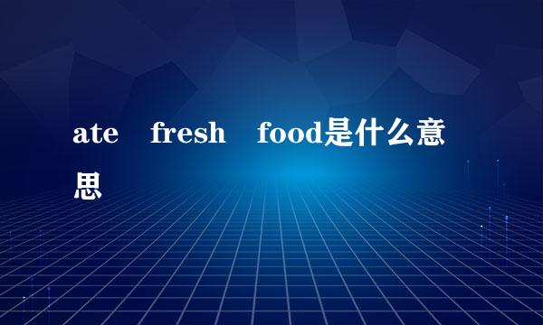 ate fresh food是什么意思