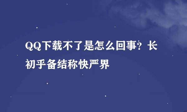 QQ下载不了是怎么回事？长初乎备结称快严界