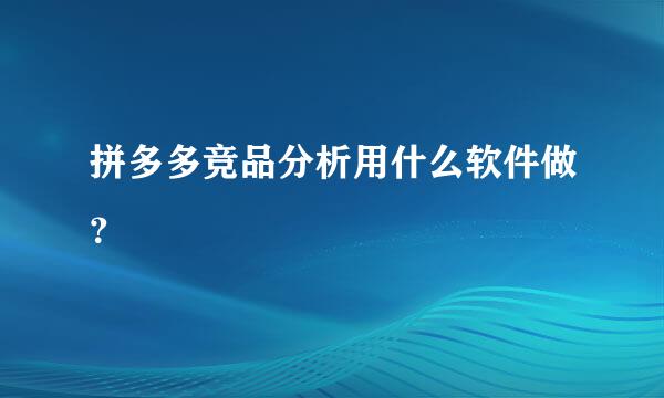 拼多多竞品分析用什么软件做？