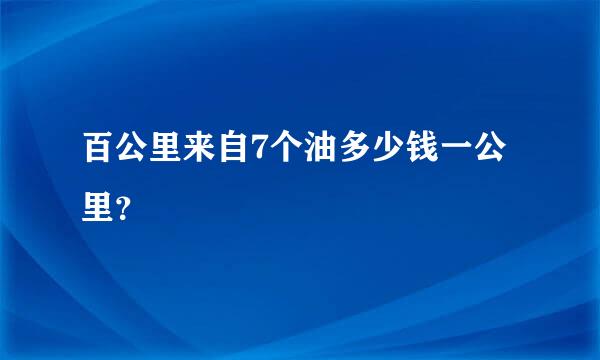 百公里来自7个油多少钱一公里？