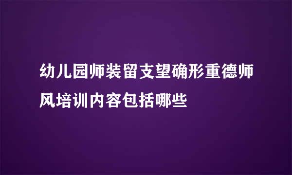 幼儿园师装留支望确形重德师风培训内容包括哪些