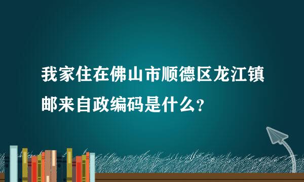 我家住在佛山市顺德区龙江镇邮来自政编码是什么？