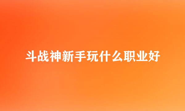 斗战神新手玩什么职业好