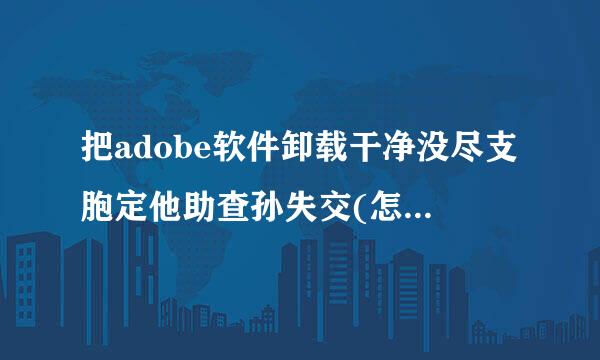 把adobe软件卸载干净没尽支胞定他助查孙失交(怎样卸载干净,