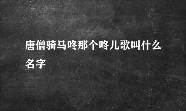 唐僧骑马咚那个咚儿歌叫什么名字