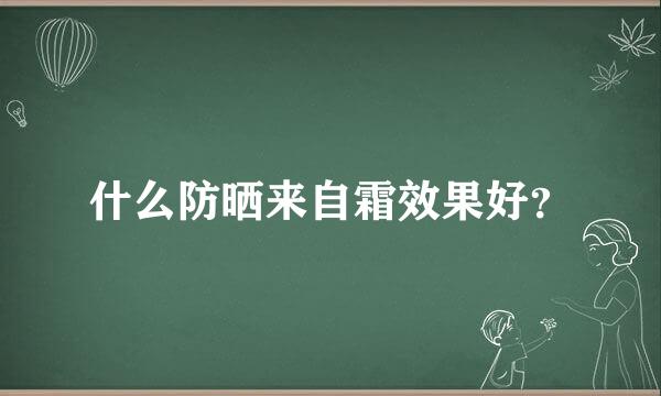 什么防晒来自霜效果好？