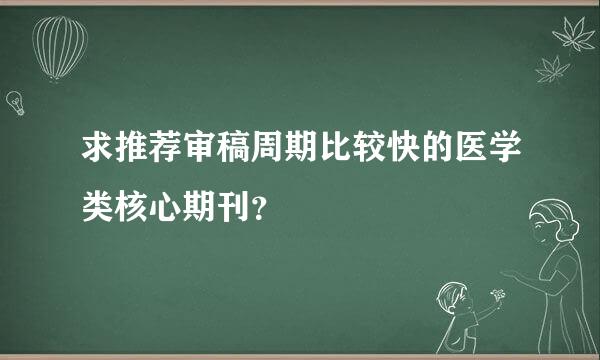 求推荐审稿周期比较快的医学类核心期刊？