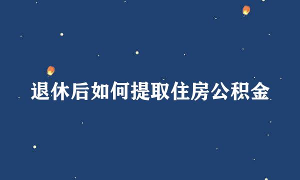 退休后如何提取住房公积金