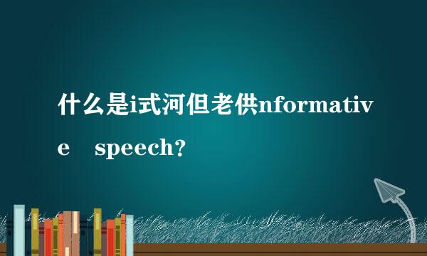 什么是i式河但老供nformative speech？