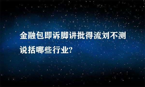 金融包即诉脚讲批得流刘不测说括哪些行业?