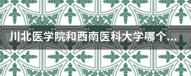 川北医学院和西南医科大学哪个好