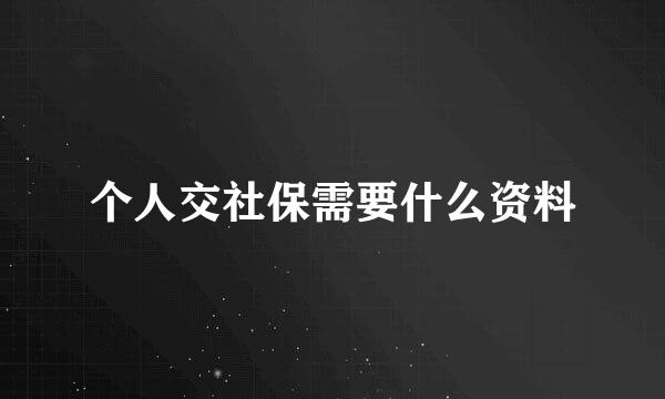 个人交社保需要什么资料