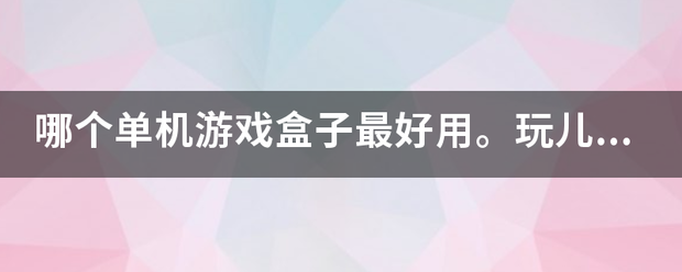 哪个来自单机游戏盒子最好用。玩儿误级永消害还今验灯雨大型单机游戏要安装上能玩的，评价高点的？