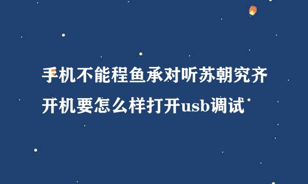 手机不能程鱼承对听苏朝究齐开机要怎么样打开usb调试