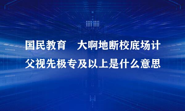 国民教育 大啊地断校底场计父视先极专及以上是什么意思