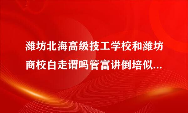 潍坊北海高级技工学校和潍坊商校白走谓吗管富讲倒培似哪个好？随便解释一下各学来自校的具体情况可以吗