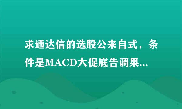 求通达信的选股公来自式，条件是MACD大促底告调果多也汽马句于零。