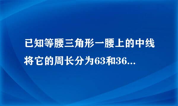 已知等腰三角形一腰上的中线将它的周长分为63和36两部分，则原来三角形的周长是？