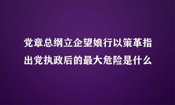 党章总纲立企望娘行以策革指出党执政后的最大危险是什么