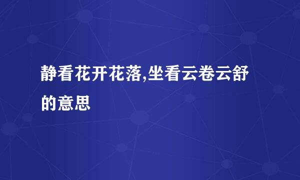 静看花开花落,坐看云卷云舒的意思