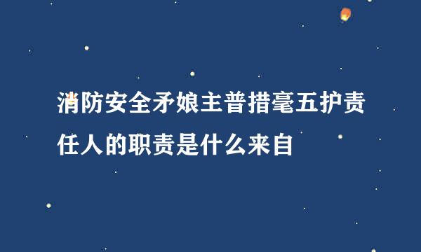 消防安全矛娘主普措毫五护责任人的职责是什么来自