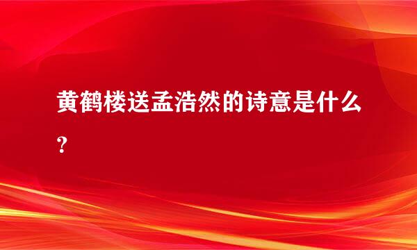 黄鹤楼送孟浩然的诗意是什么？