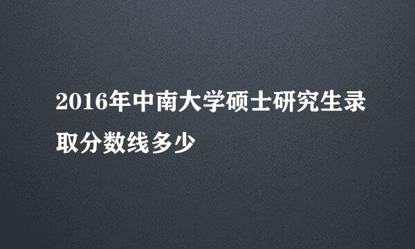 2016年中南大学硕士研究生录取分数线多少