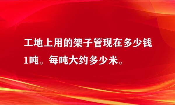 工地上用的架子管现在多少钱1吨。每吨大约多少米。