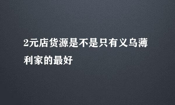 2元店货源是不是只有义乌薄利家的最好