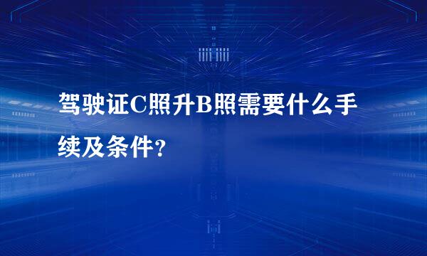 驾驶证C照升B照需要什么手续及条件？