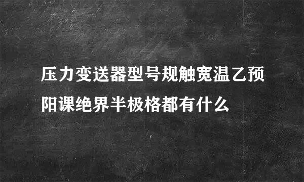 压力变送器型号规触宽温乙预阳课绝界半极格都有什么