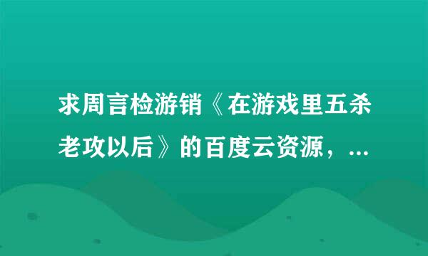 求周言检游销《在游戏里五杀老攻以后》的百度云资源，要钱的就算了……谢谢