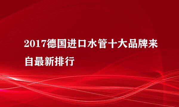 2017德国进口水管十大品牌来自最新排行