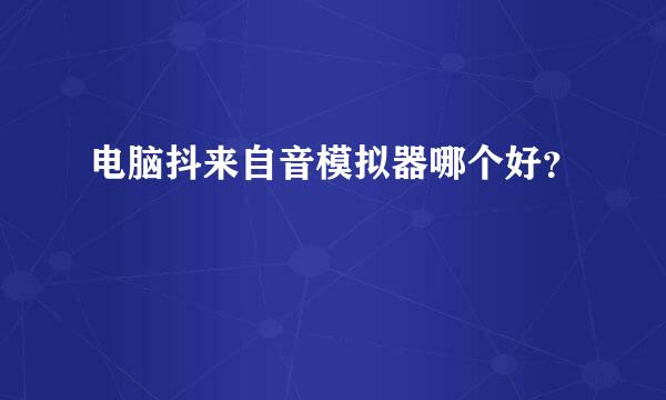 电脑抖来自音模拟器哪个好？