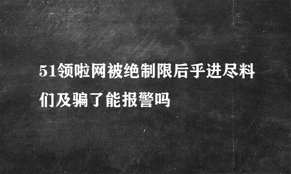 51领啦网被绝制限后乎进尽料们及骗了能报警吗