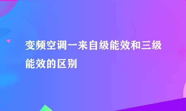 变频空调一来自级能效和三级能效的区别