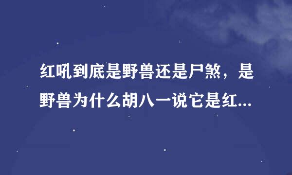 红吼到底是野兽还是尸煞，是野兽为什么胡八一说它是红毛大粽子，还用黑驴蹄子对付它?